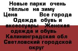 Новые парки, очень тёплые, на зиму -30 › Цена ­ 2 400 - Все города Одежда, обувь и аксессуары » Женская одежда и обувь   . Калининградская обл.,Светловский городской округ 